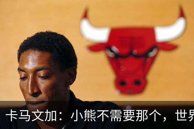 卡马文加：小熊不需要那个，世界上最好的球员