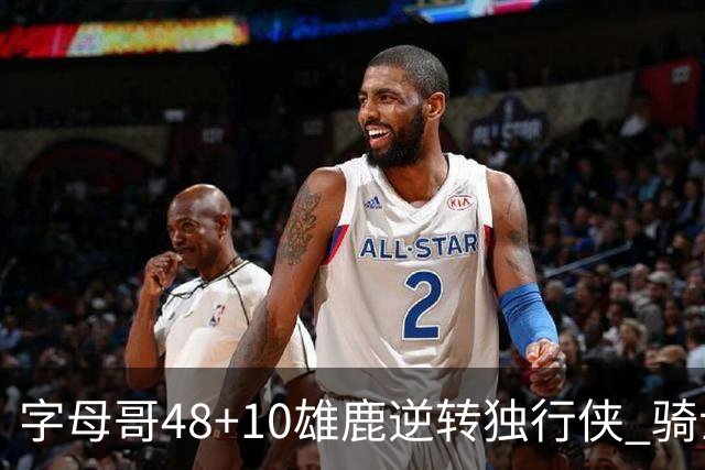 字母哥48+10雄鹿逆转独行侠 骑士克马刺5连胜