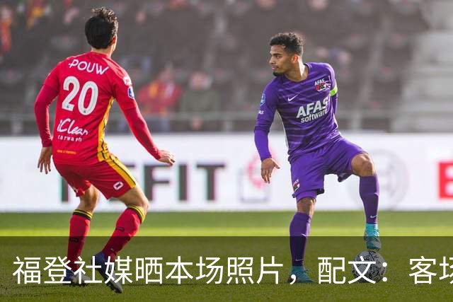 福登社媒晒本场照片，配文：客场收获一分